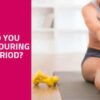 Exercise During Periods – Check Out The Expert Advice