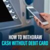 How To Withdraw Cash Without A Debit Card – A Digital Revolution
