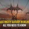 Electricity Subsidy In Delhi – Opt For Subsidy If You Need It