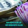Why Indian Rupee Falling – The History Of Rupee Vs Dollar And Its Future